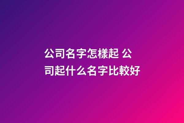 公司名字怎樣起 公司起什么名字比較好